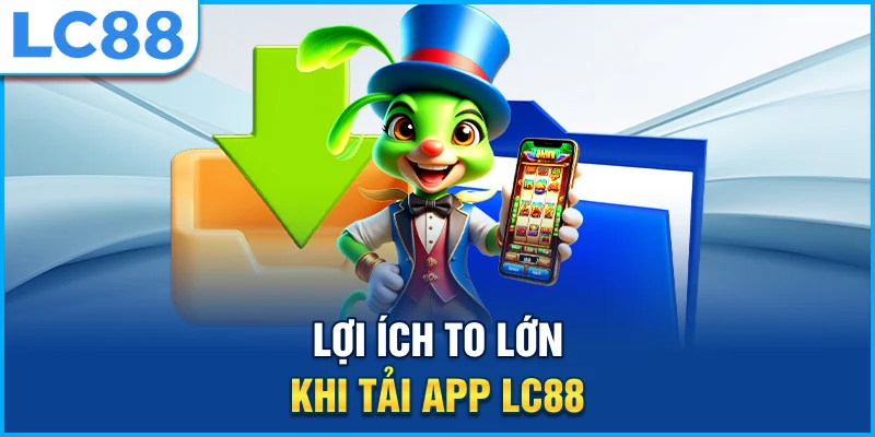 Lợi ích to lớn khi tải app lc88