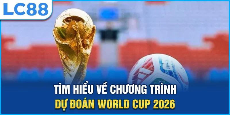 Tìm hiểu về chương trình dự đoán world cup 2026