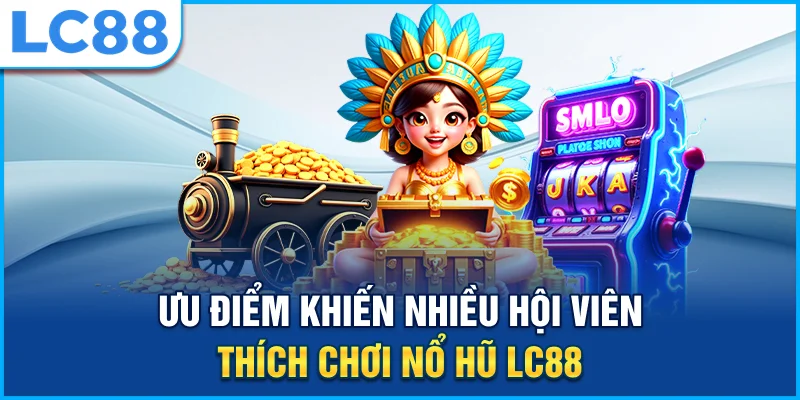 Ưu điểm khiến nhiều hội viên thích chơi nổ hũ lc88